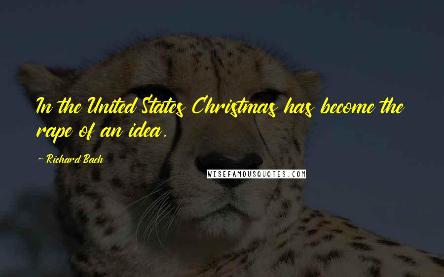 Richard Bach Quotes: In the United States Christmas has become the rape of an idea.