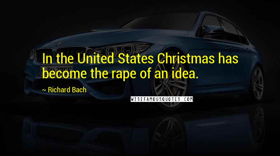 Richard Bach Quotes: In the United States Christmas has become the rape of an idea.