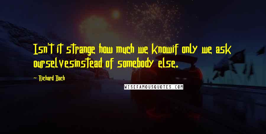 Richard Bach Quotes: Isn't it strange how much we knowif only we ask ourselvesinstead of somebody else.