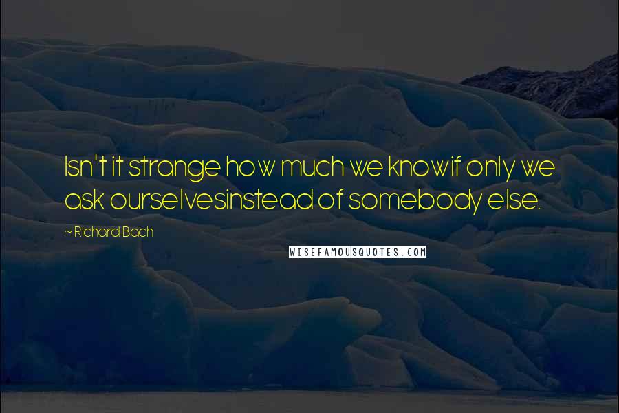 Richard Bach Quotes: Isn't it strange how much we knowif only we ask ourselvesinstead of somebody else.