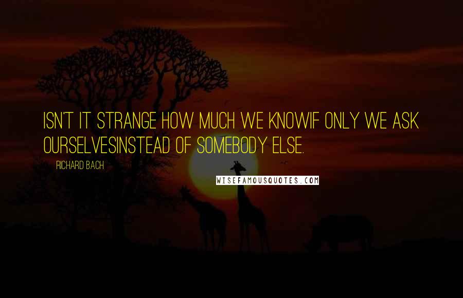 Richard Bach Quotes: Isn't it strange how much we knowif only we ask ourselvesinstead of somebody else.