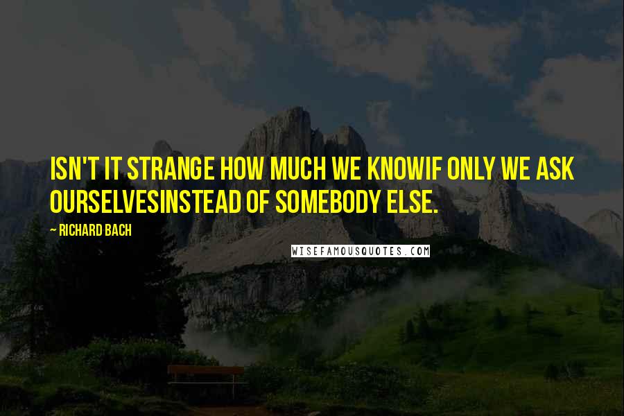 Richard Bach Quotes: Isn't it strange how much we knowif only we ask ourselvesinstead of somebody else.