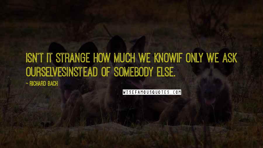 Richard Bach Quotes: Isn't it strange how much we knowif only we ask ourselvesinstead of somebody else.