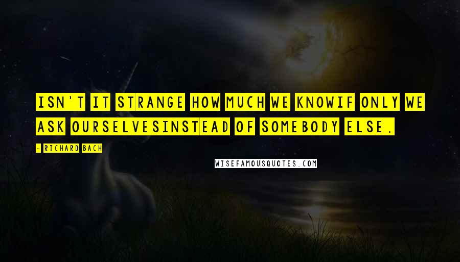 Richard Bach Quotes: Isn't it strange how much we knowif only we ask ourselvesinstead of somebody else.