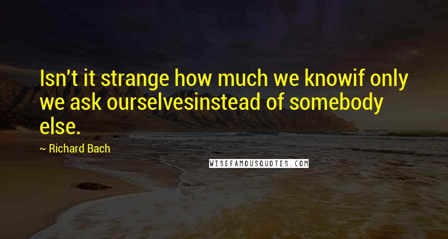 Richard Bach Quotes: Isn't it strange how much we knowif only we ask ourselvesinstead of somebody else.