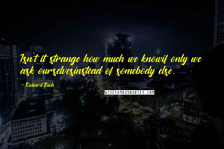 Richard Bach Quotes: Isn't it strange how much we knowif only we ask ourselvesinstead of somebody else.