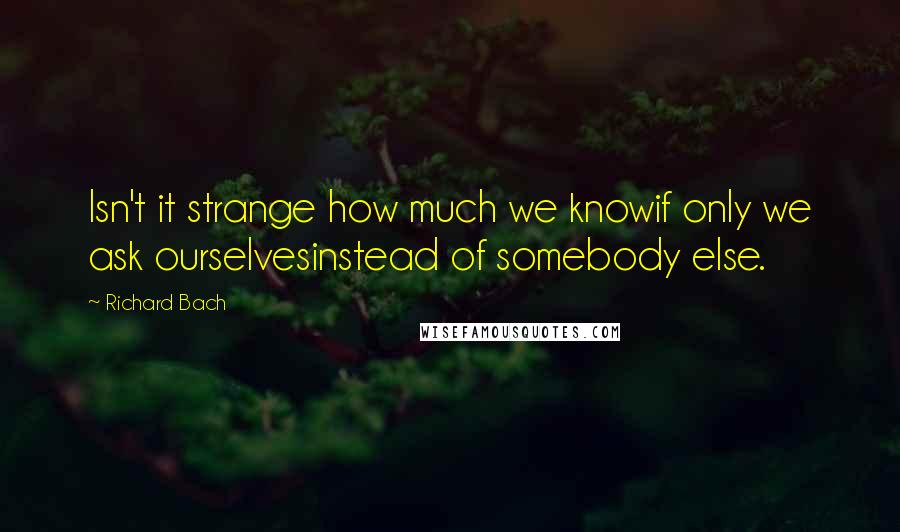 Richard Bach Quotes: Isn't it strange how much we knowif only we ask ourselvesinstead of somebody else.