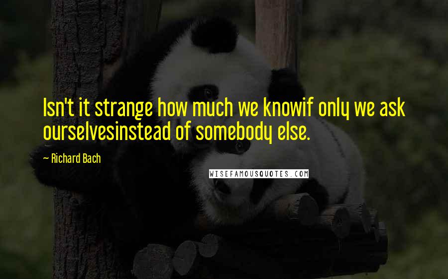 Richard Bach Quotes: Isn't it strange how much we knowif only we ask ourselvesinstead of somebody else.