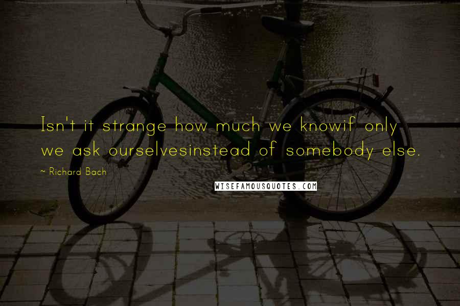 Richard Bach Quotes: Isn't it strange how much we knowif only we ask ourselvesinstead of somebody else.