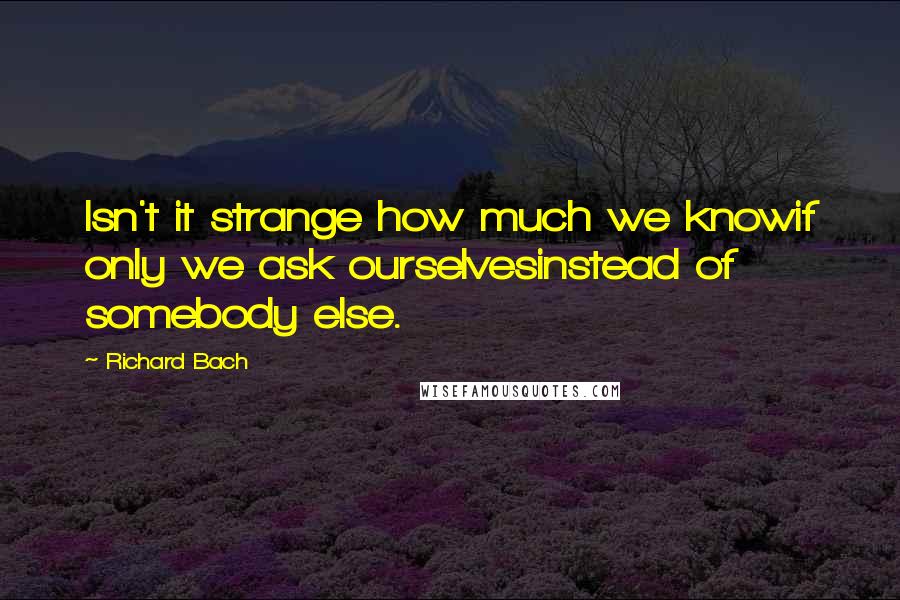 Richard Bach Quotes: Isn't it strange how much we knowif only we ask ourselvesinstead of somebody else.