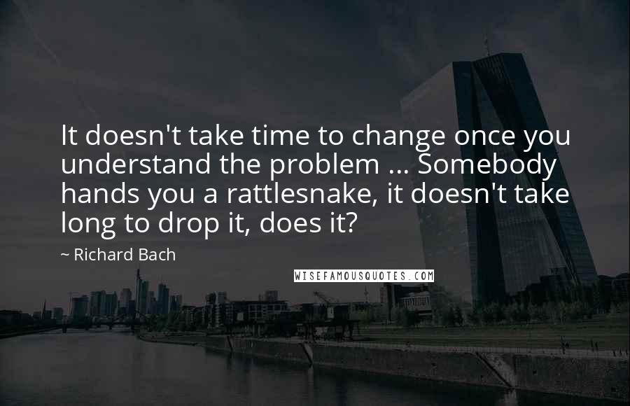 Richard Bach Quotes: It doesn't take time to change once you understand the problem ... Somebody hands you a rattlesnake, it doesn't take long to drop it, does it?