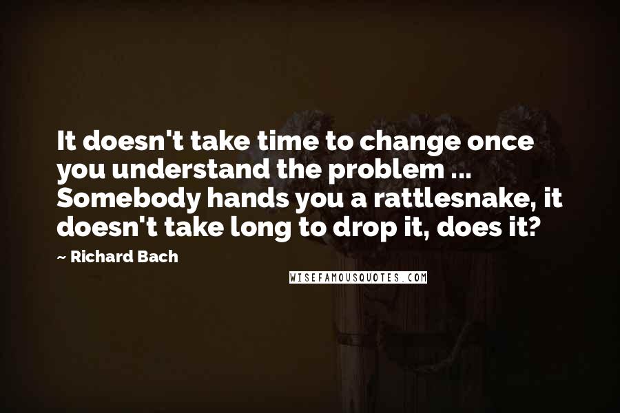 Richard Bach Quotes: It doesn't take time to change once you understand the problem ... Somebody hands you a rattlesnake, it doesn't take long to drop it, does it?