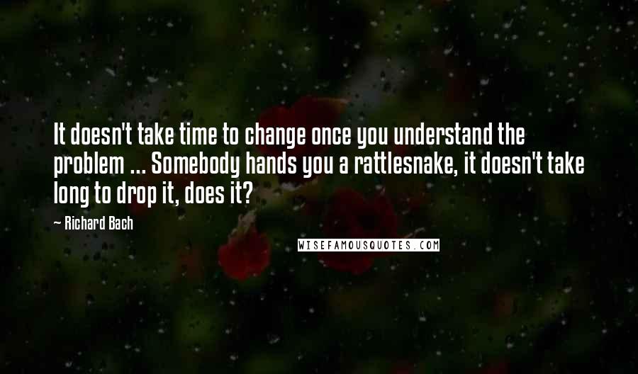 Richard Bach Quotes: It doesn't take time to change once you understand the problem ... Somebody hands you a rattlesnake, it doesn't take long to drop it, does it?