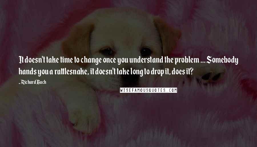 Richard Bach Quotes: It doesn't take time to change once you understand the problem ... Somebody hands you a rattlesnake, it doesn't take long to drop it, does it?