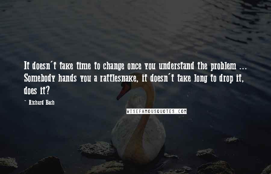 Richard Bach Quotes: It doesn't take time to change once you understand the problem ... Somebody hands you a rattlesnake, it doesn't take long to drop it, does it?