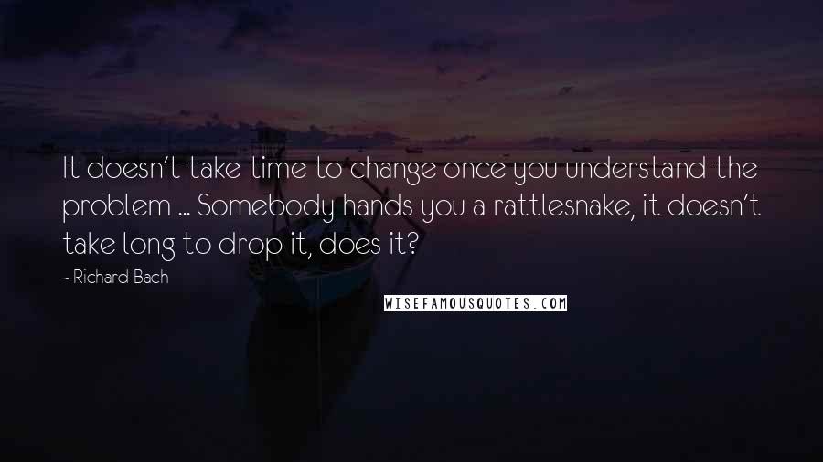 Richard Bach Quotes: It doesn't take time to change once you understand the problem ... Somebody hands you a rattlesnake, it doesn't take long to drop it, does it?