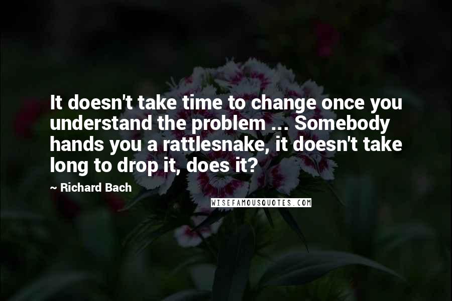 Richard Bach Quotes: It doesn't take time to change once you understand the problem ... Somebody hands you a rattlesnake, it doesn't take long to drop it, does it?