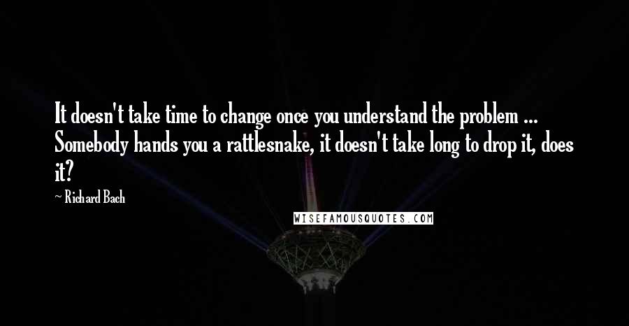 Richard Bach Quotes: It doesn't take time to change once you understand the problem ... Somebody hands you a rattlesnake, it doesn't take long to drop it, does it?