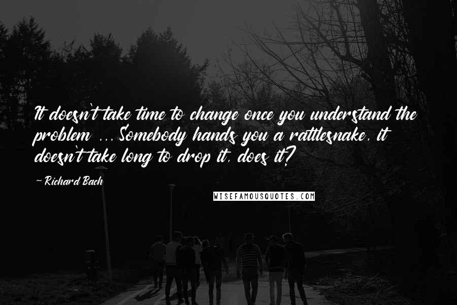 Richard Bach Quotes: It doesn't take time to change once you understand the problem ... Somebody hands you a rattlesnake, it doesn't take long to drop it, does it?