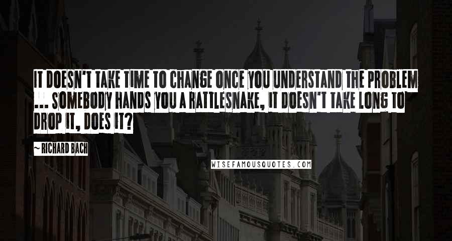 Richard Bach Quotes: It doesn't take time to change once you understand the problem ... Somebody hands you a rattlesnake, it doesn't take long to drop it, does it?