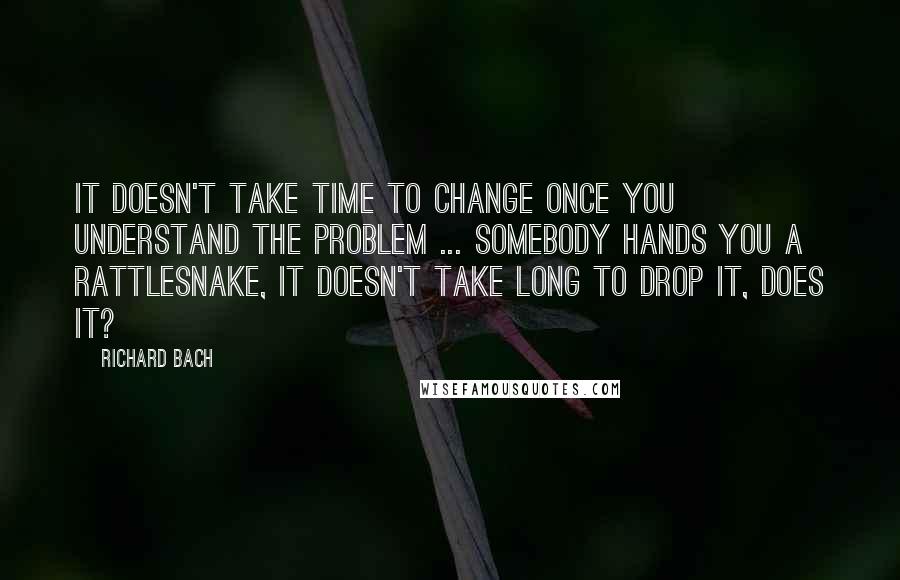 Richard Bach Quotes: It doesn't take time to change once you understand the problem ... Somebody hands you a rattlesnake, it doesn't take long to drop it, does it?