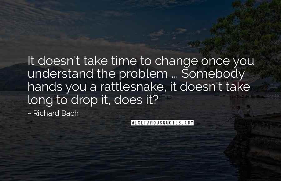 Richard Bach Quotes: It doesn't take time to change once you understand the problem ... Somebody hands you a rattlesnake, it doesn't take long to drop it, does it?