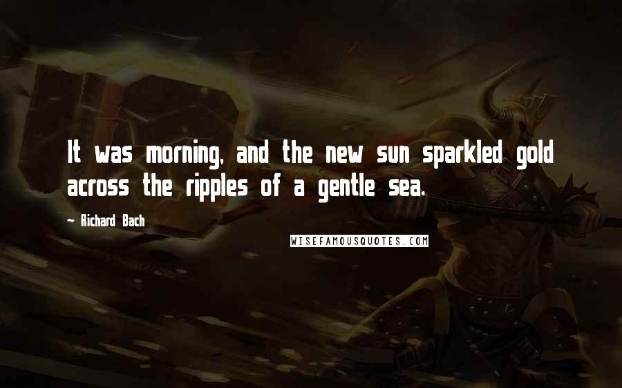Richard Bach Quotes: It was morning, and the new sun sparkled gold across the ripples of a gentle sea.
