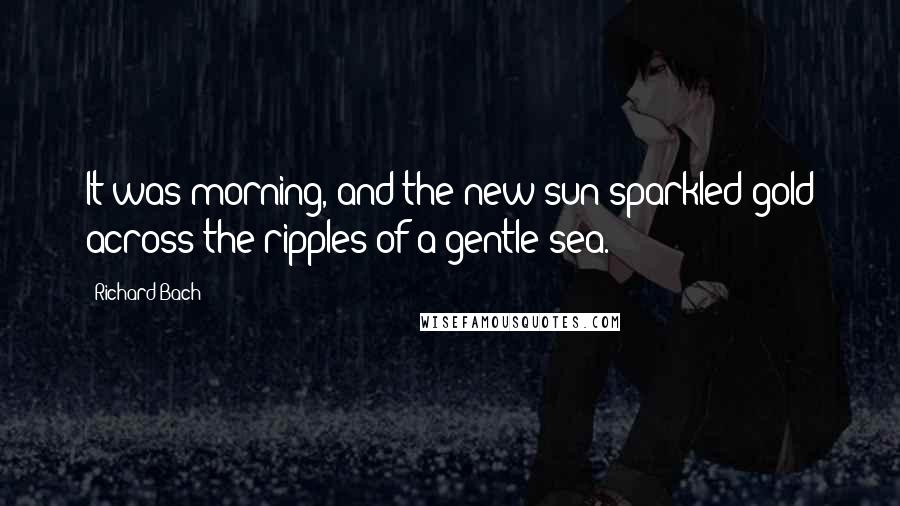 Richard Bach Quotes: It was morning, and the new sun sparkled gold across the ripples of a gentle sea.