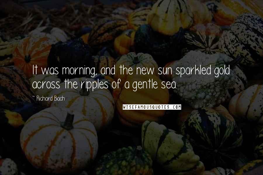 Richard Bach Quotes: It was morning, and the new sun sparkled gold across the ripples of a gentle sea.