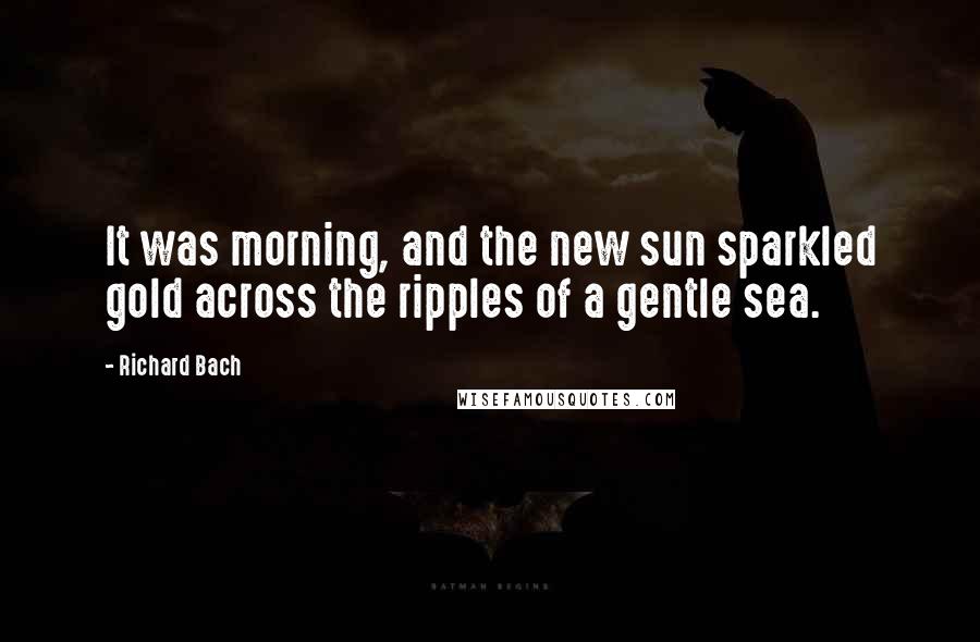 Richard Bach Quotes: It was morning, and the new sun sparkled gold across the ripples of a gentle sea.