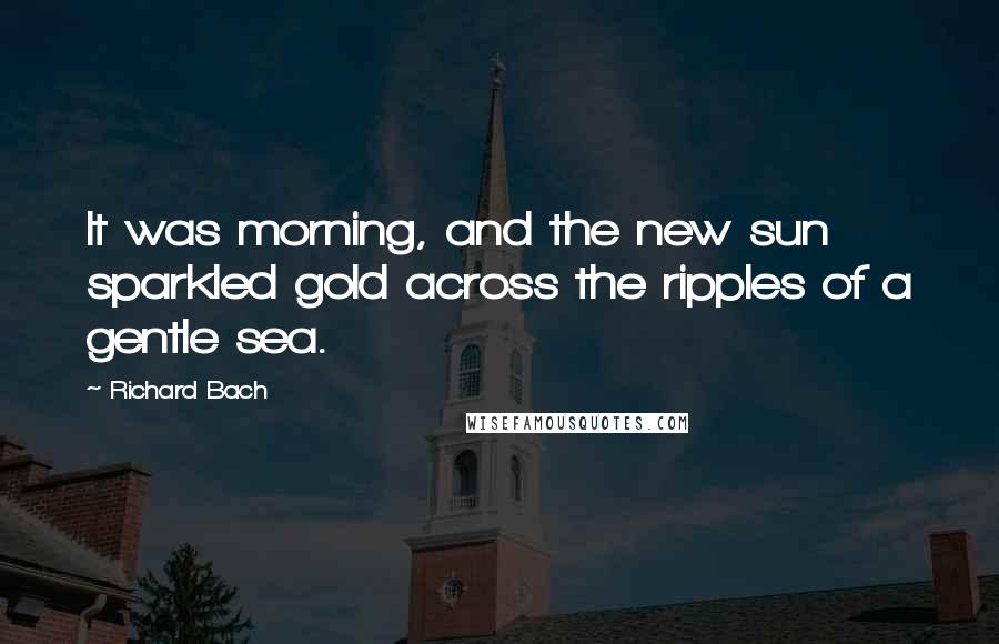 Richard Bach Quotes: It was morning, and the new sun sparkled gold across the ripples of a gentle sea.