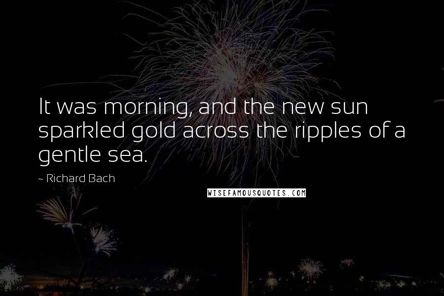 Richard Bach Quotes: It was morning, and the new sun sparkled gold across the ripples of a gentle sea.