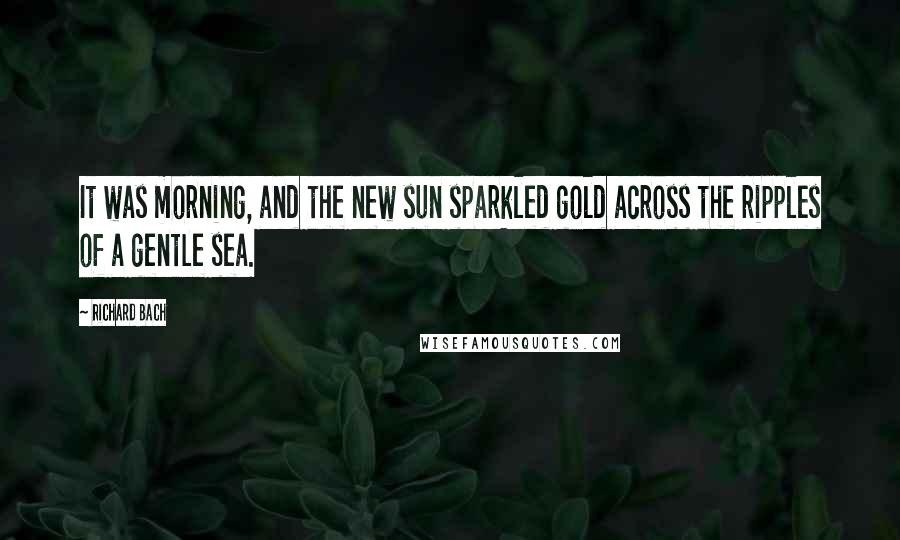 Richard Bach Quotes: It was morning, and the new sun sparkled gold across the ripples of a gentle sea.