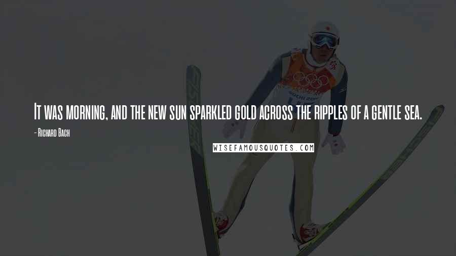 Richard Bach Quotes: It was morning, and the new sun sparkled gold across the ripples of a gentle sea.