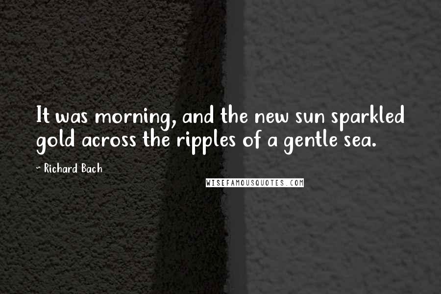 Richard Bach Quotes: It was morning, and the new sun sparkled gold across the ripples of a gentle sea.