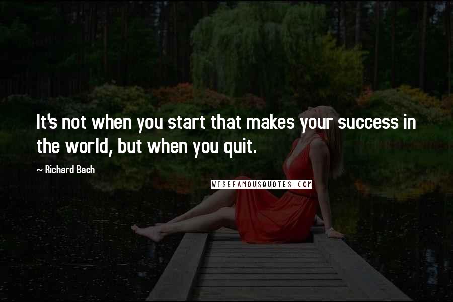Richard Bach Quotes: It's not when you start that makes your success in the world, but when you quit.
