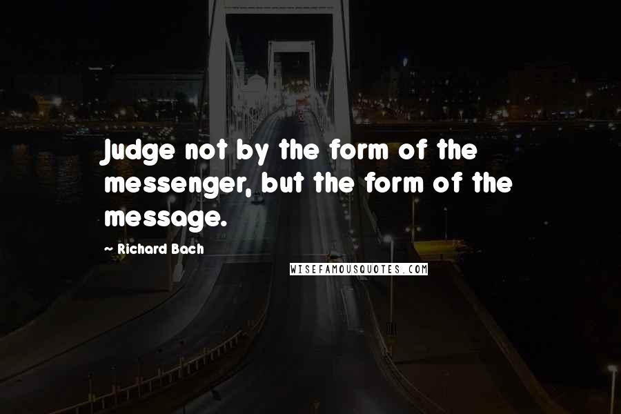 Richard Bach Quotes: Judge not by the form of the messenger, but the form of the message.