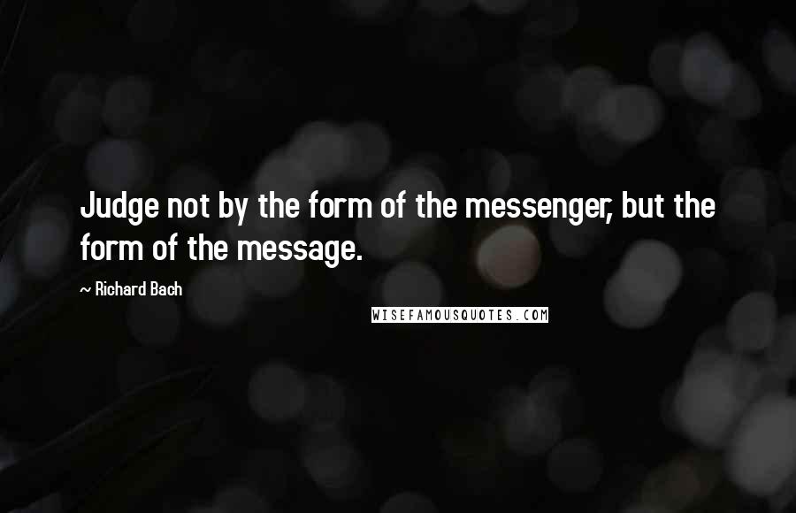Richard Bach Quotes: Judge not by the form of the messenger, but the form of the message.