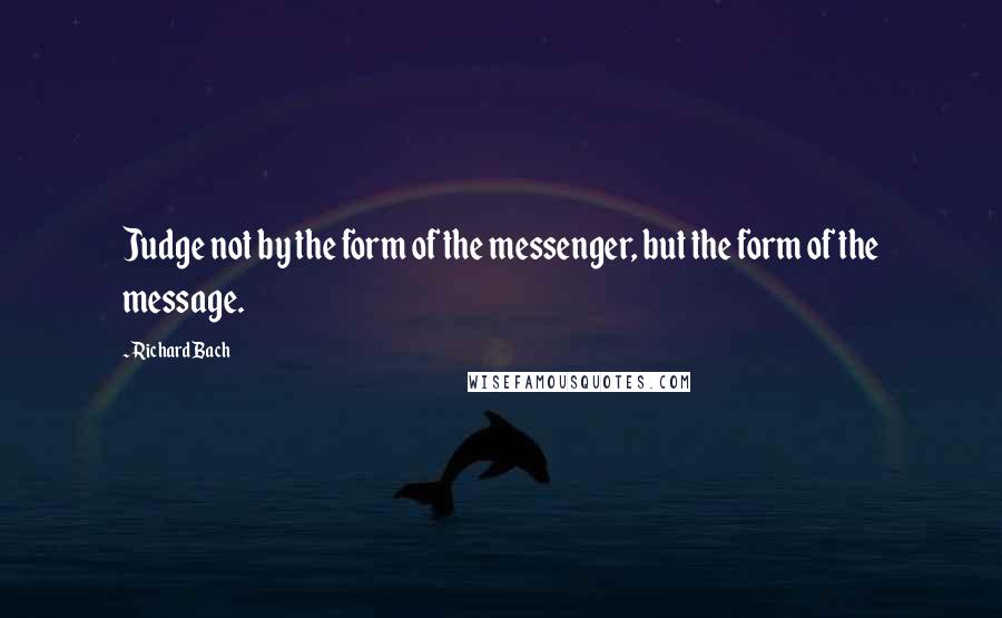 Richard Bach Quotes: Judge not by the form of the messenger, but the form of the message.