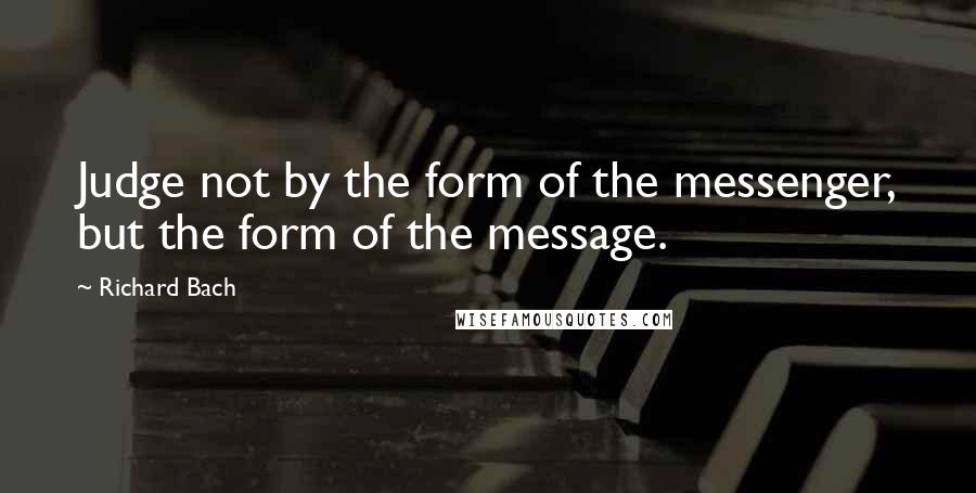 Richard Bach Quotes: Judge not by the form of the messenger, but the form of the message.