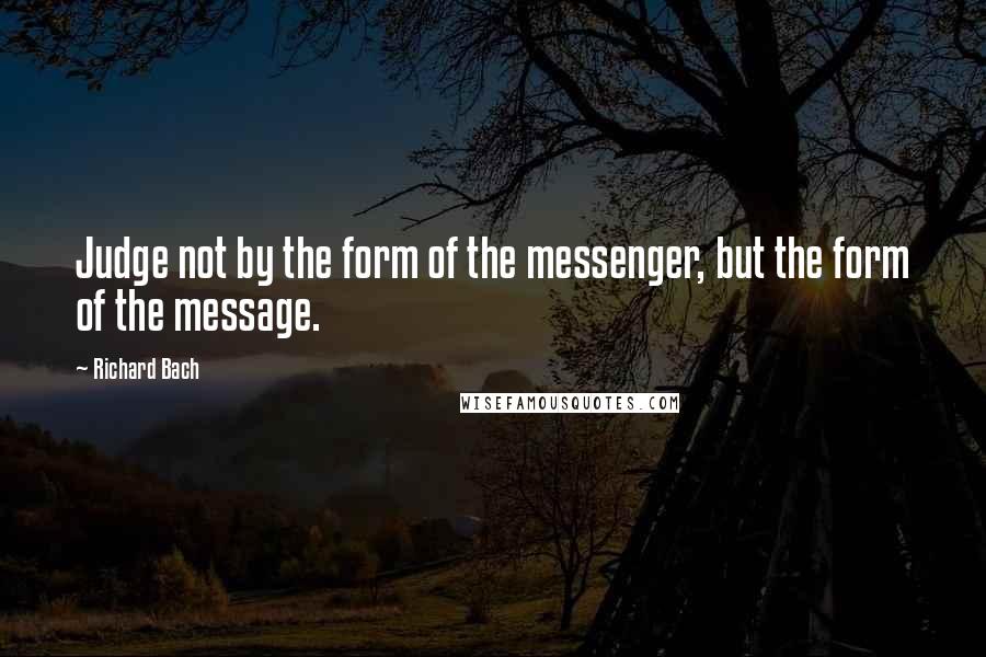 Richard Bach Quotes: Judge not by the form of the messenger, but the form of the message.