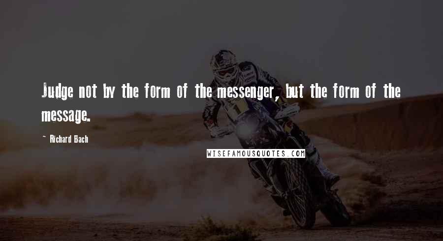 Richard Bach Quotes: Judge not by the form of the messenger, but the form of the message.