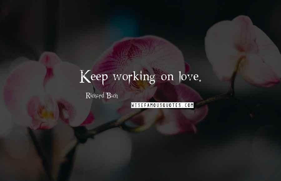 Richard Bach Quotes: Keep working on love.