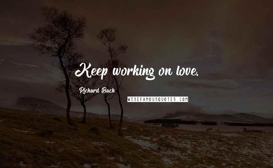 Richard Bach Quotes: Keep working on love.