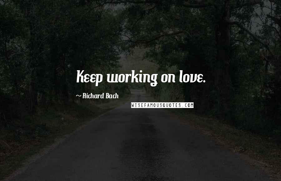 Richard Bach Quotes: Keep working on love.