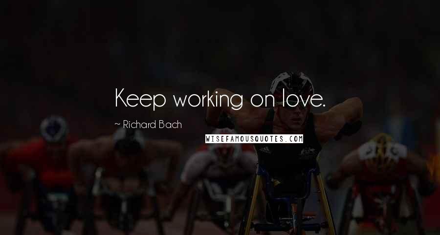 Richard Bach Quotes: Keep working on love.