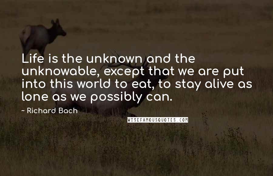 Richard Bach Quotes: Life is the unknown and the unknowable, except that we are put into this world to eat, to stay alive as lone as we possibly can.