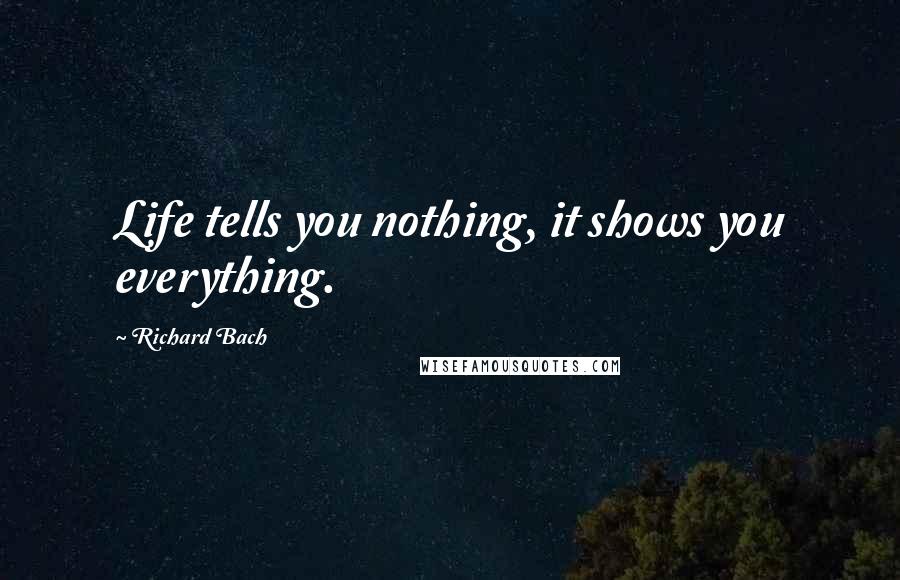 Richard Bach Quotes: Life tells you nothing, it shows you everything.