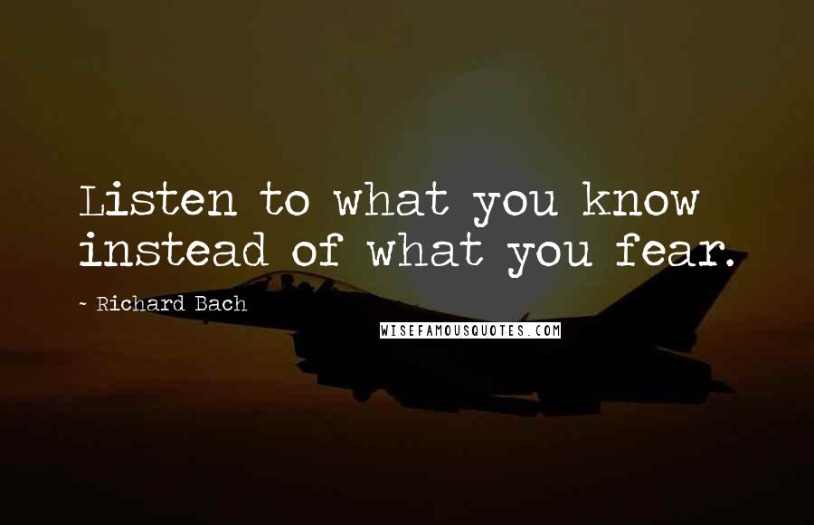 Richard Bach Quotes: Listen to what you know instead of what you fear.