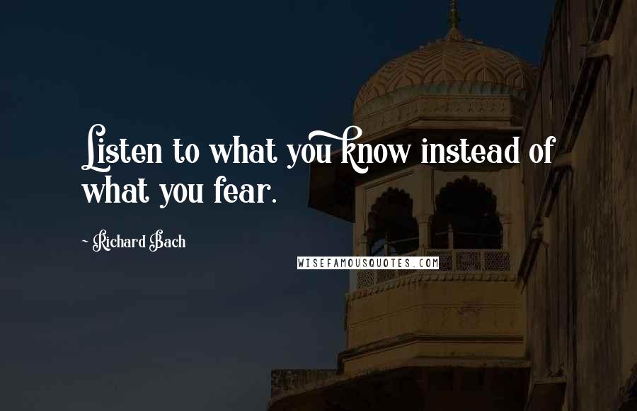 Richard Bach Quotes: Listen to what you know instead of what you fear.